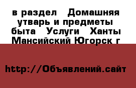  в раздел : Домашняя утварь и предметы быта » Услуги . Ханты-Мансийский,Югорск г.